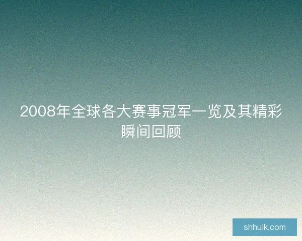 2008年全球各大赛事冠军一览及其精彩瞬间回顾