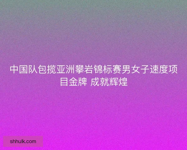 中国队包揽亚洲攀岩锦标赛男女子速度项目金牌 成就辉煌