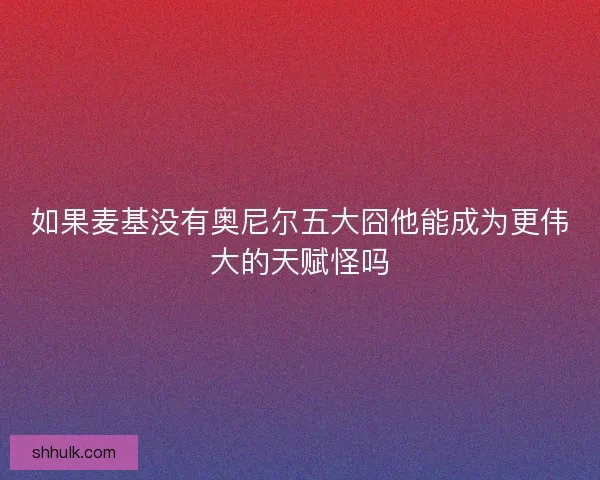 如果麦基没有奥尼尔五大囧他能成为更伟大的天赋怪吗
